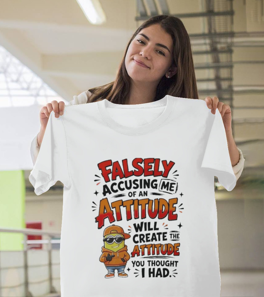 Falsely Accusing Me Of An Attitude Will Create The Attitude You Thought I Had T-Shirt