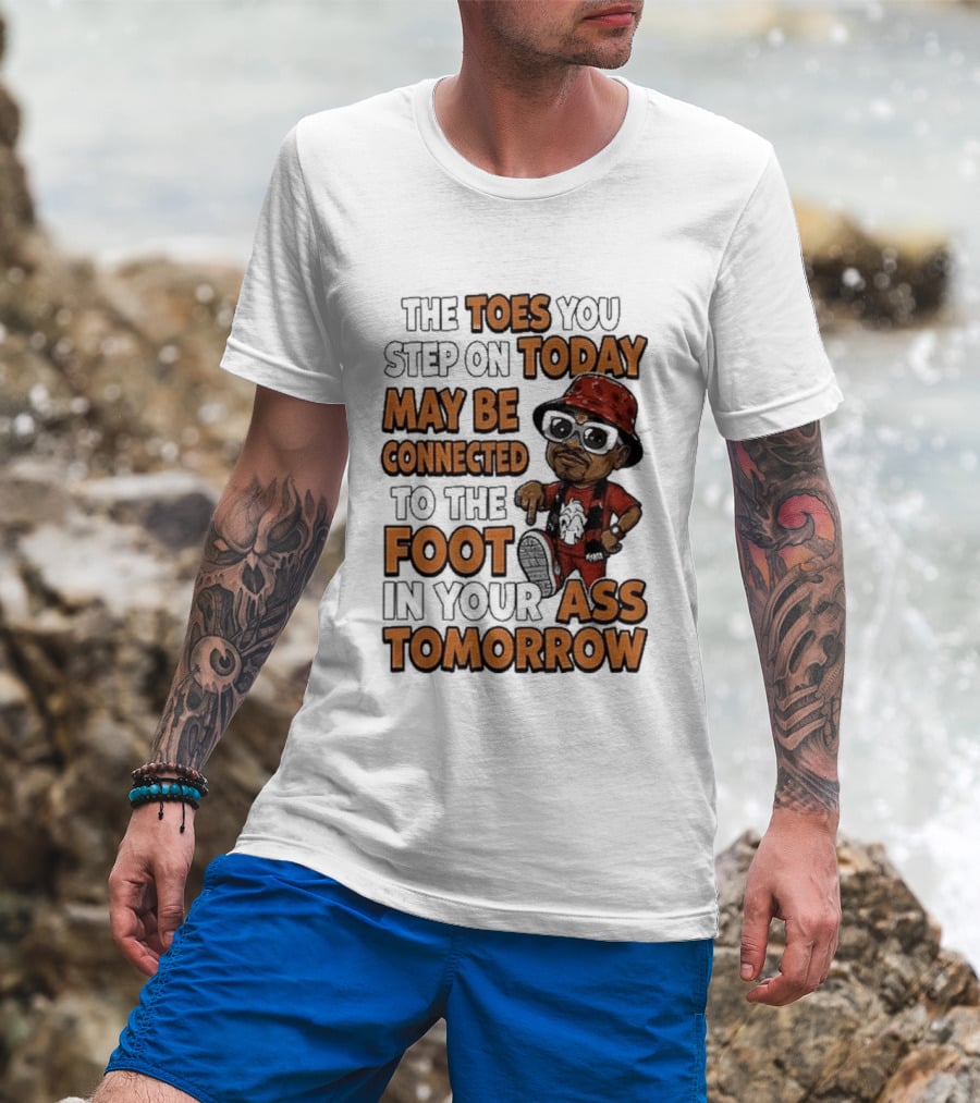 The Toes You Step On Today May Be Connected To The Foot In Your Ass Tomorrow Cartoon T-Shirt