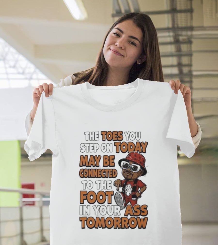 The Toes You Step On Today May Be Connected To The Foot In Your Ass Tomorrow Cartoon T-Shirt