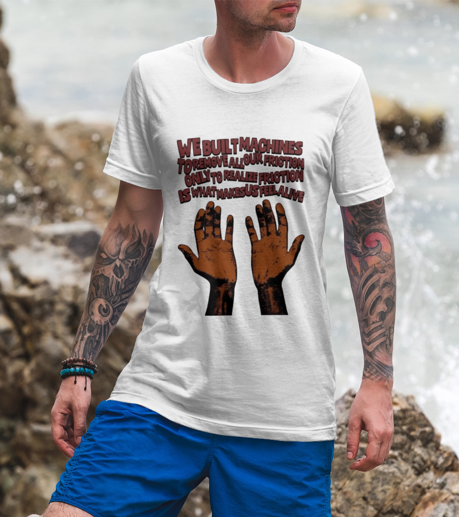 We Built Machines To Remove All Our Friction Only To Realize Friction Is What Makes Us Feel Alive Hands T-Shirt