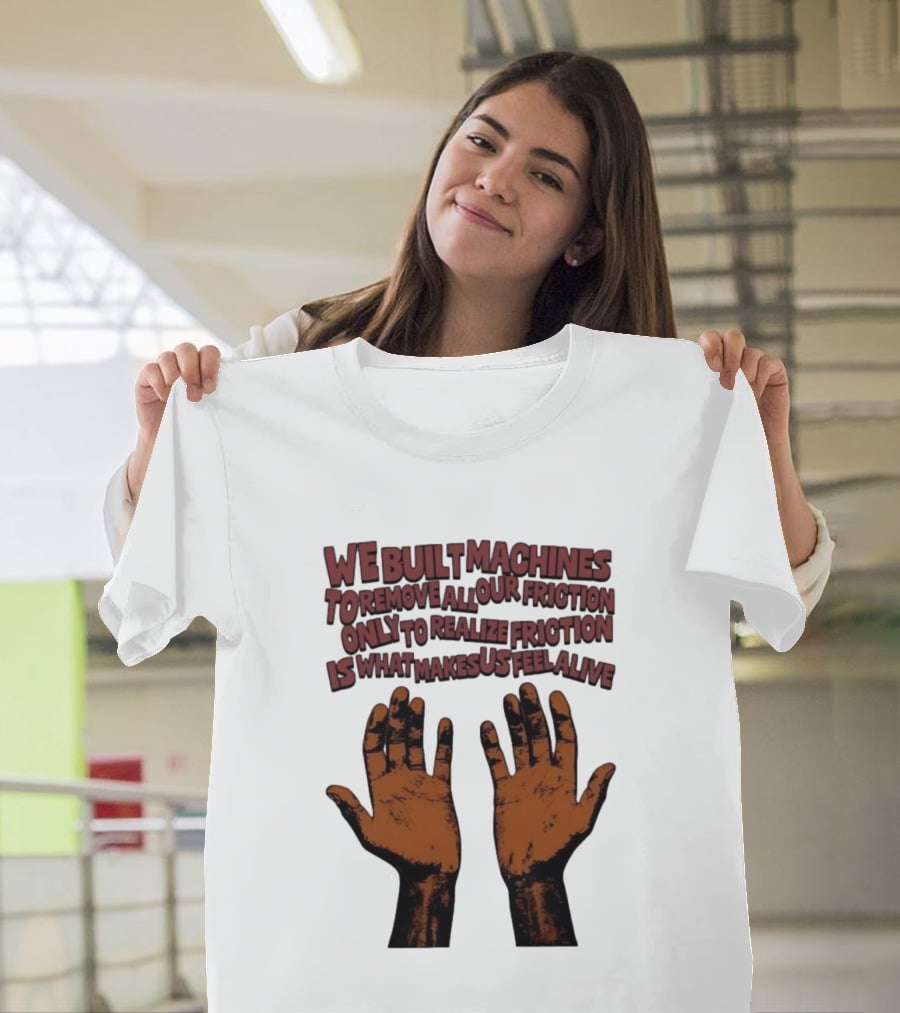 We Built Machines To Remove All Our Friction Only To Realize Friction Is What Makes Us Feel Alive Hands T-Shirt