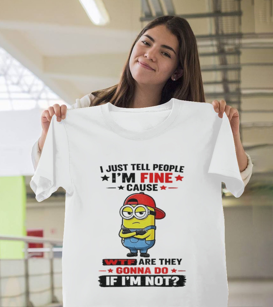 Minion I Just Tell People I'm Fine Cause WTF Are They Gonna Do If I'm Not T-Shirt