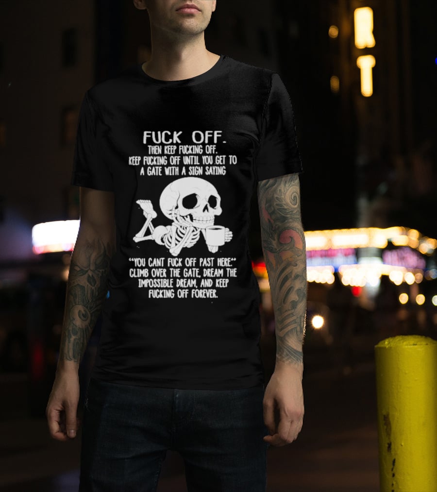 Fuck Off Keep Fucking Off Until You Get To A Gate With A Sign Saying You Can't Fuck Off Past Here Climb Over The Gate T-Shirt