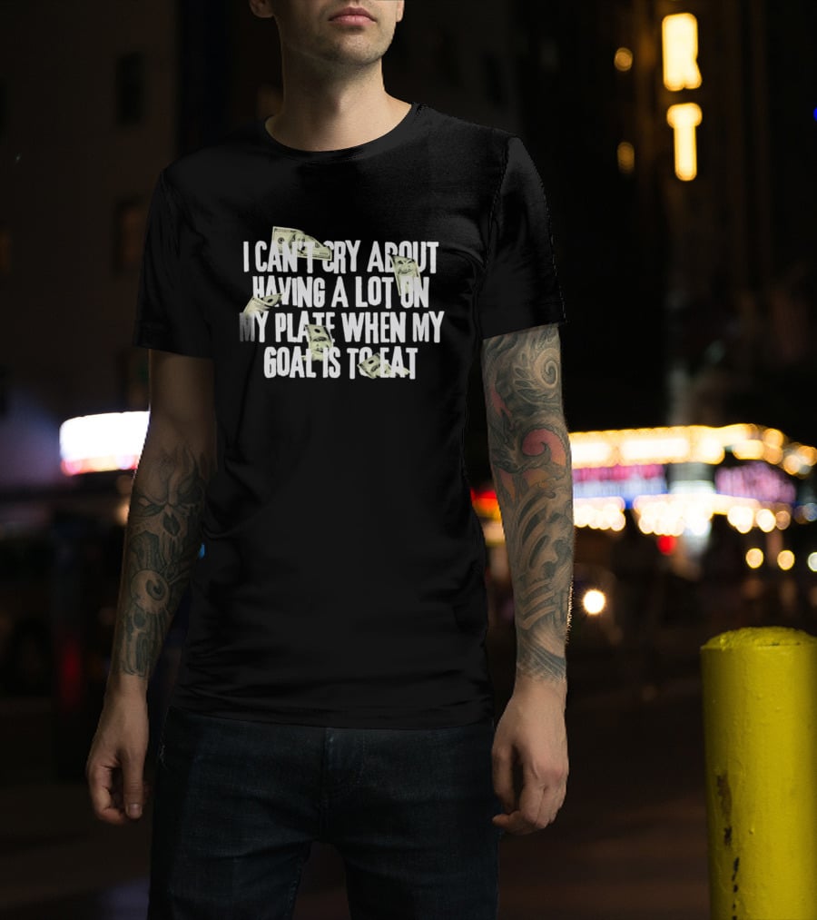 I Can't Cry About Having A Lot On My Plate When My Goal Is To Eat Money Humor T-Shirt