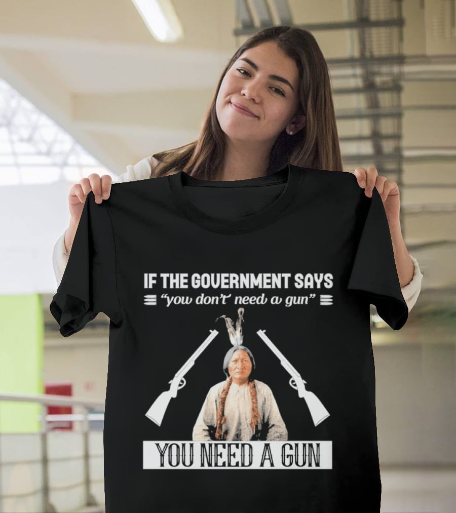 If The Government Says You Don't Need A Gun You Need A Gun Native American Chief And Rifles T-Shirt