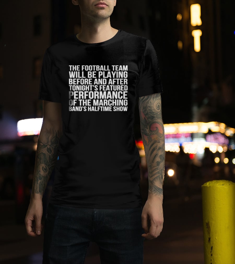 The Football Team Will Be Playing Before And After Tonight's Featured Performance Of The Marching Band's Halftime Show T-Shirt