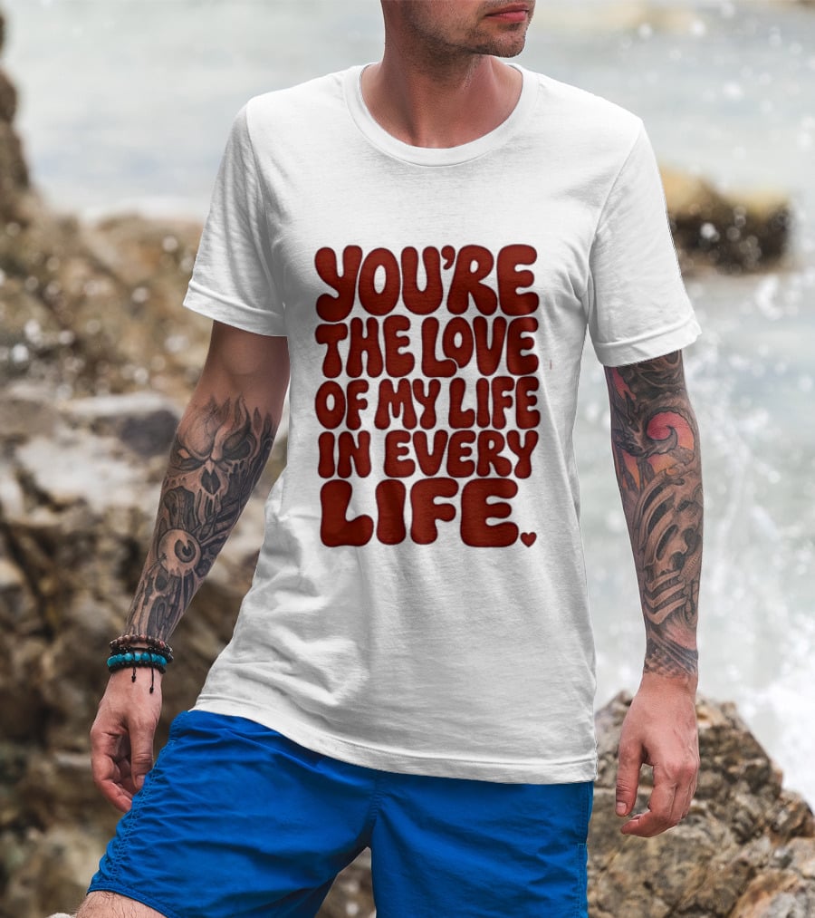 You're The Love Of My Life In Every Life Romantic Message T-Shirt