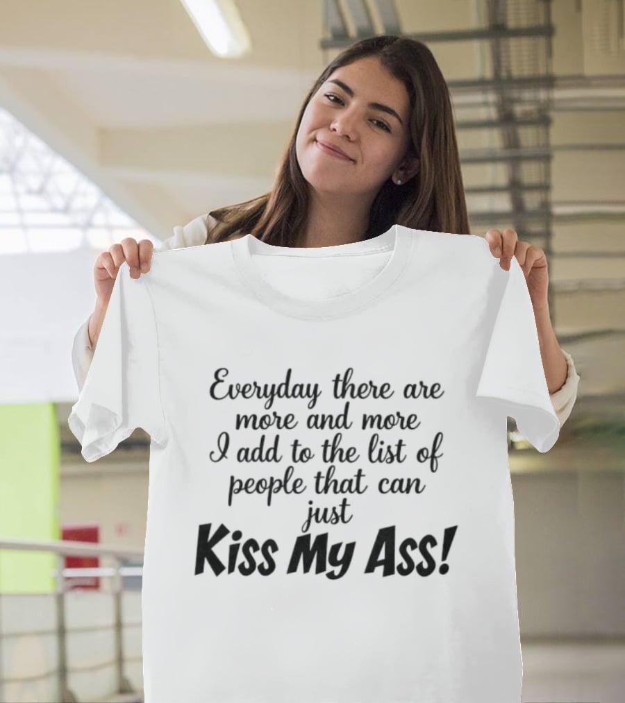 Everyday There Are More And More I Add To The List Of People That Can Just Kiss My Ass T-Shirt