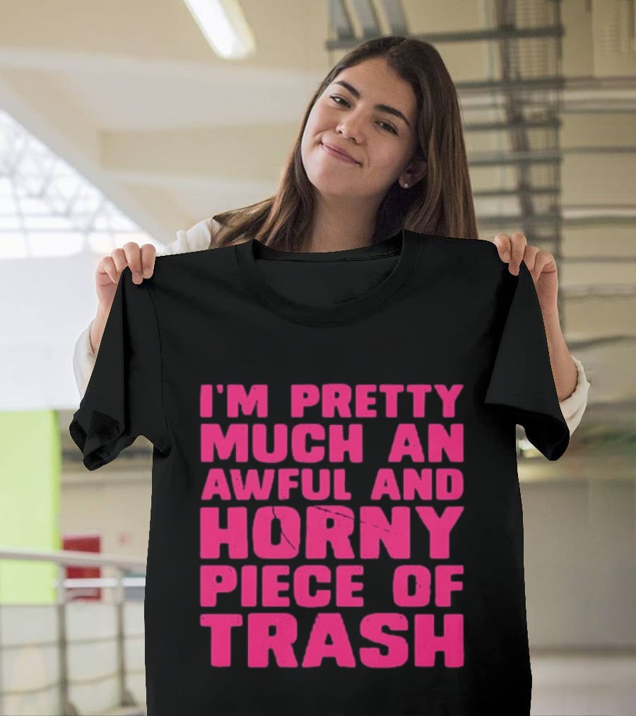 I'm Pretty Much An Awful And Horny Piece Of Trash T-Shirt