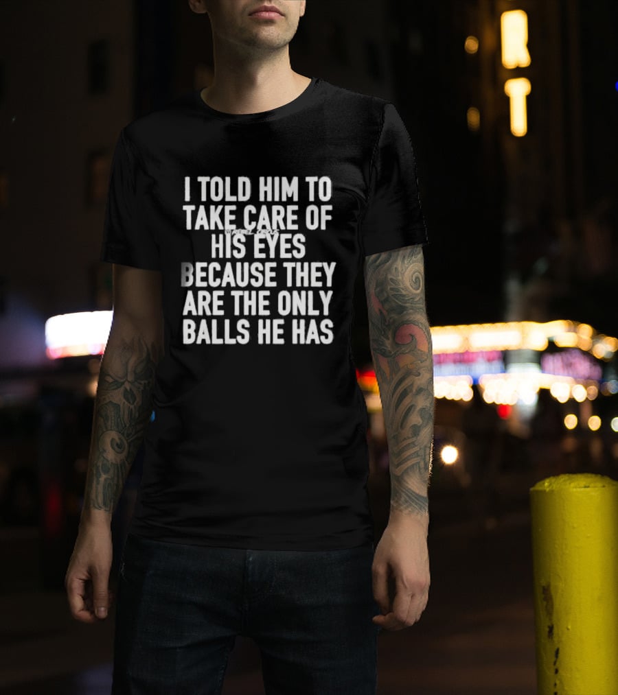 I Told Him To Take Care Of His Eyes Because They Are The Only Balls He Has T-Shirt
