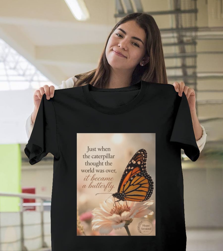 Just When The Caterpillar Thought The World Was Over It Became A Butterfly Hope Around T-Shirt