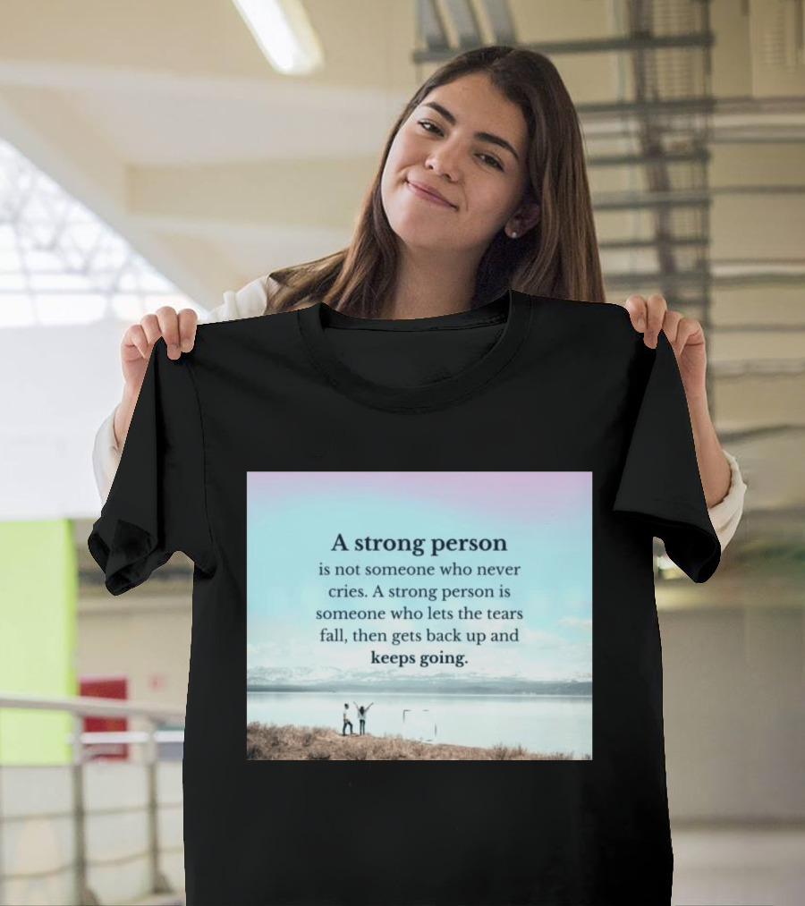 A Strong Person Not Someone Who Never Cries Lets Tears Fall Then Gets Back Up Keeps Going T-Shirt