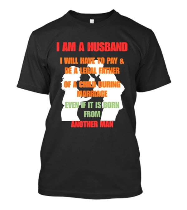 I Am A Husband I Will Have To Pay And Be A Legal Father Of A Child During Marriage Even If It Is Born From Another Man T-Shirt