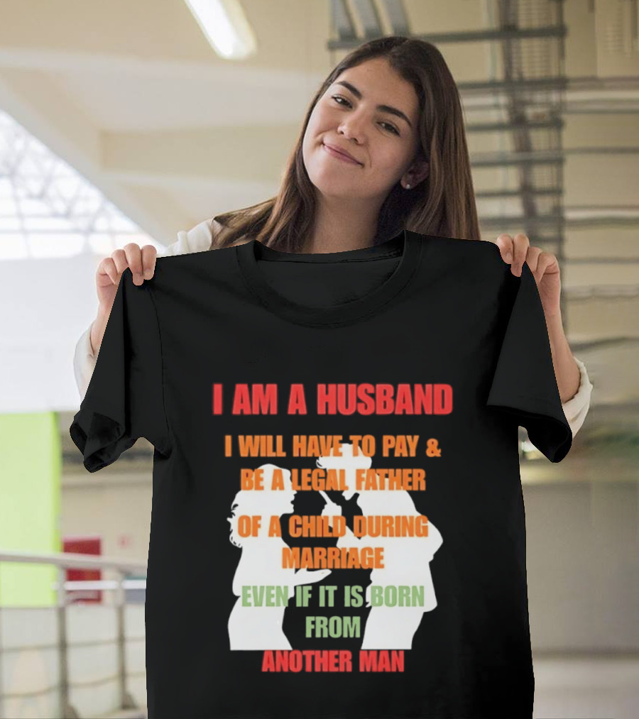 I Am A Husband I Will Have To Pay And Be A Legal Father Of A Child During Marriage Even If It Is Born From Another Man T-Shirt