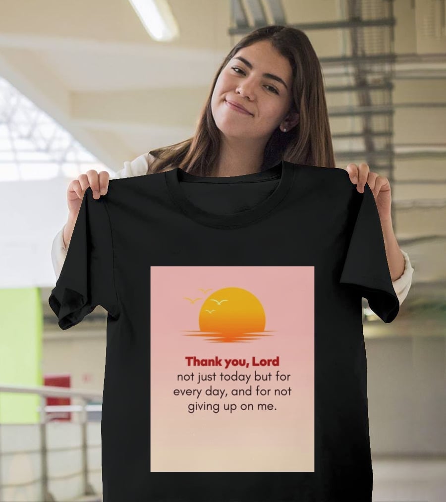Thank You Lord Sunrise Gratitude Not Just Today But For Every Day And For Not Giving Up On Me T-Shirt
