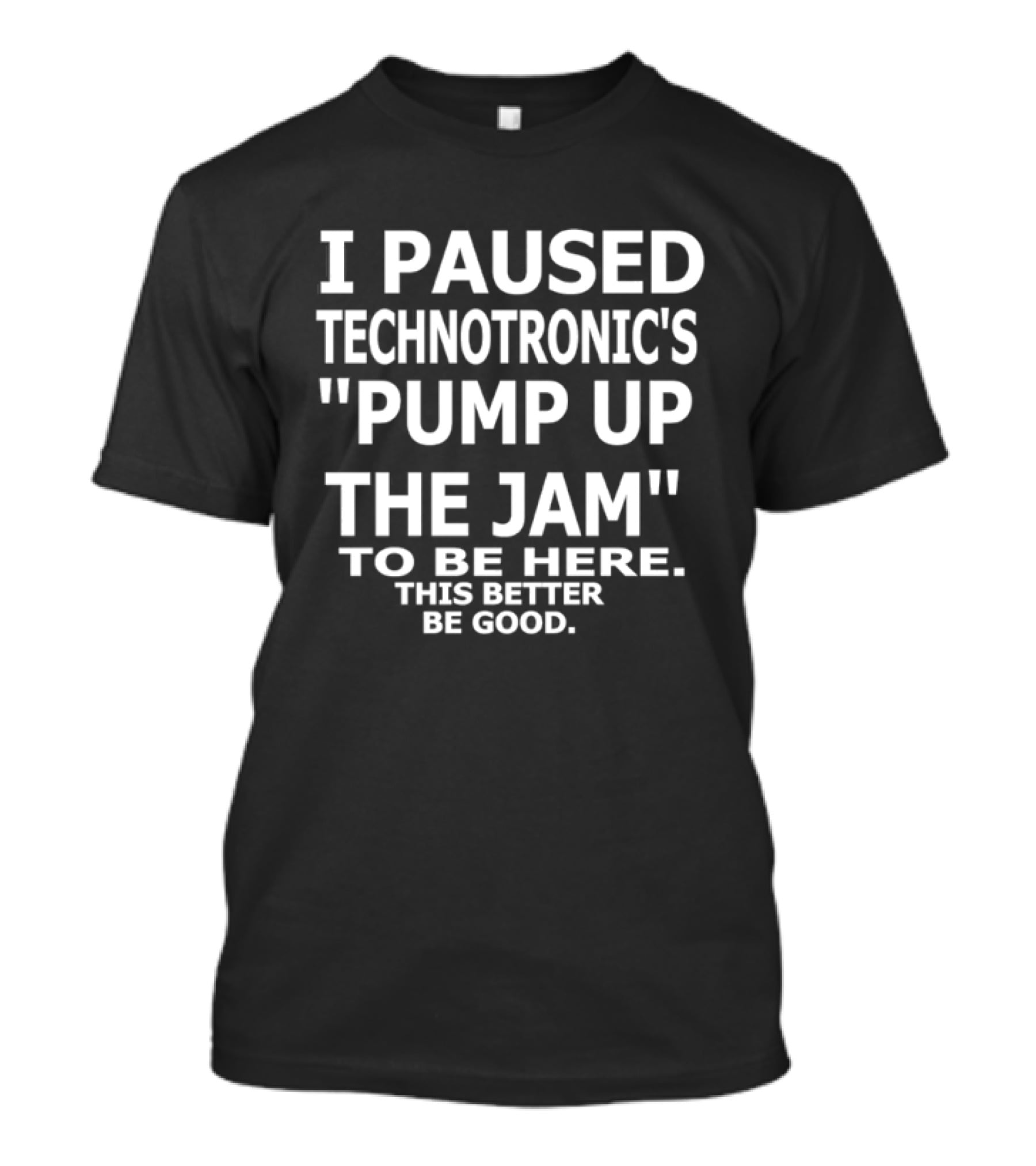I Paused Technotronic's "Pump Up The Jam" To Be Here This Better Be Good T-Shirt