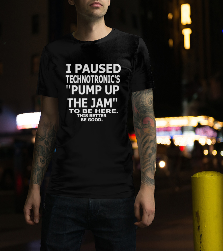 I Paused Technotronic's "Pump Up The Jam" To Be Here This Better Be Good T-Shirt