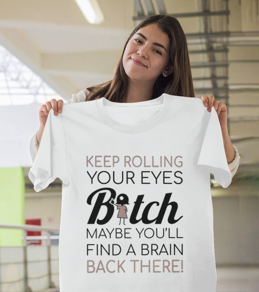 Keep Rolling Your Eyes Bitch Maybe You'll Find A Brain Back There T-Shirt