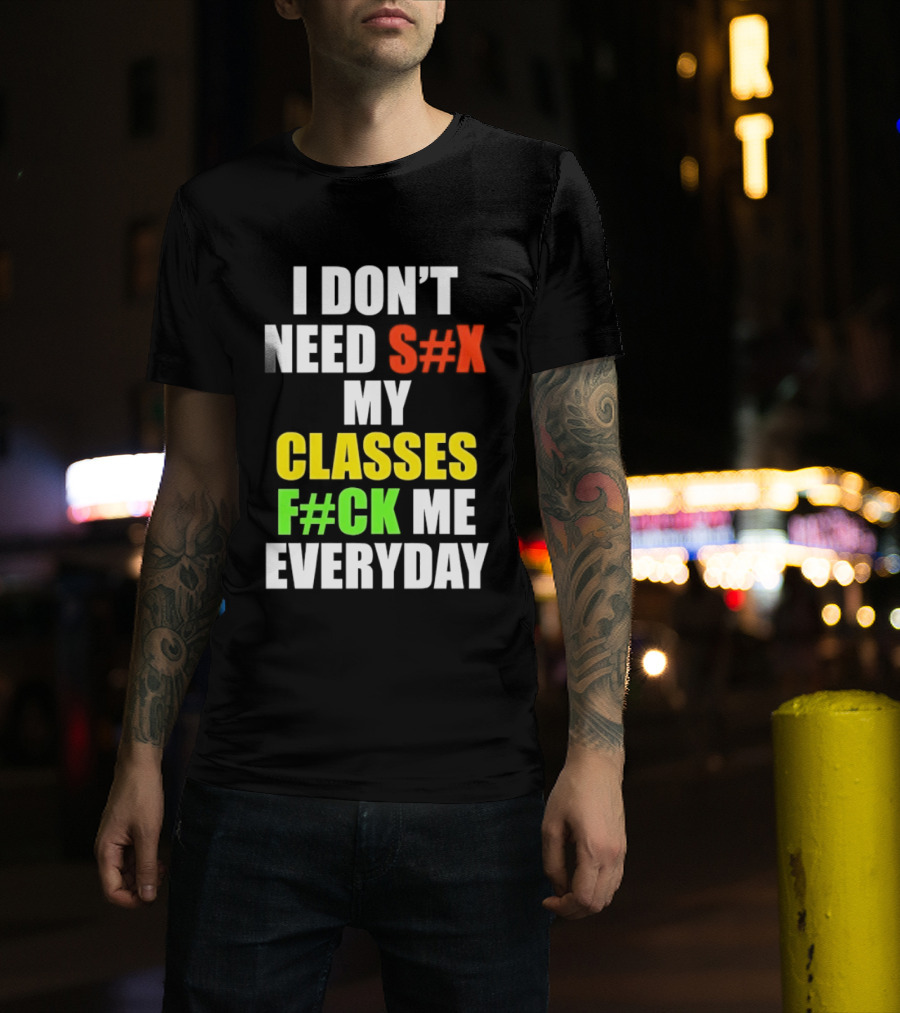 I Don't Need S#X My Classes F#CK Me Everyday T-Shirt