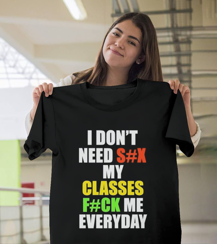 I Don't Need S#X My Classes F#CK Me Everyday T-Shirt
