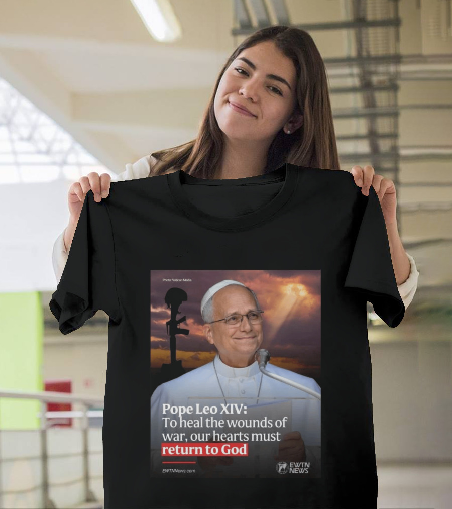Pope Leo XIV To Heal The Wounds Of War Our Hearts Must Return To God EWTN News T-Shirt