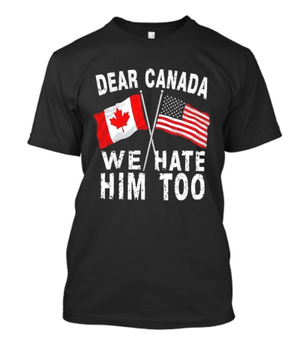 Dear Canada We Hate Him Too Distressed Maple Leaf And Stars And Stripes Flags T-Shirt