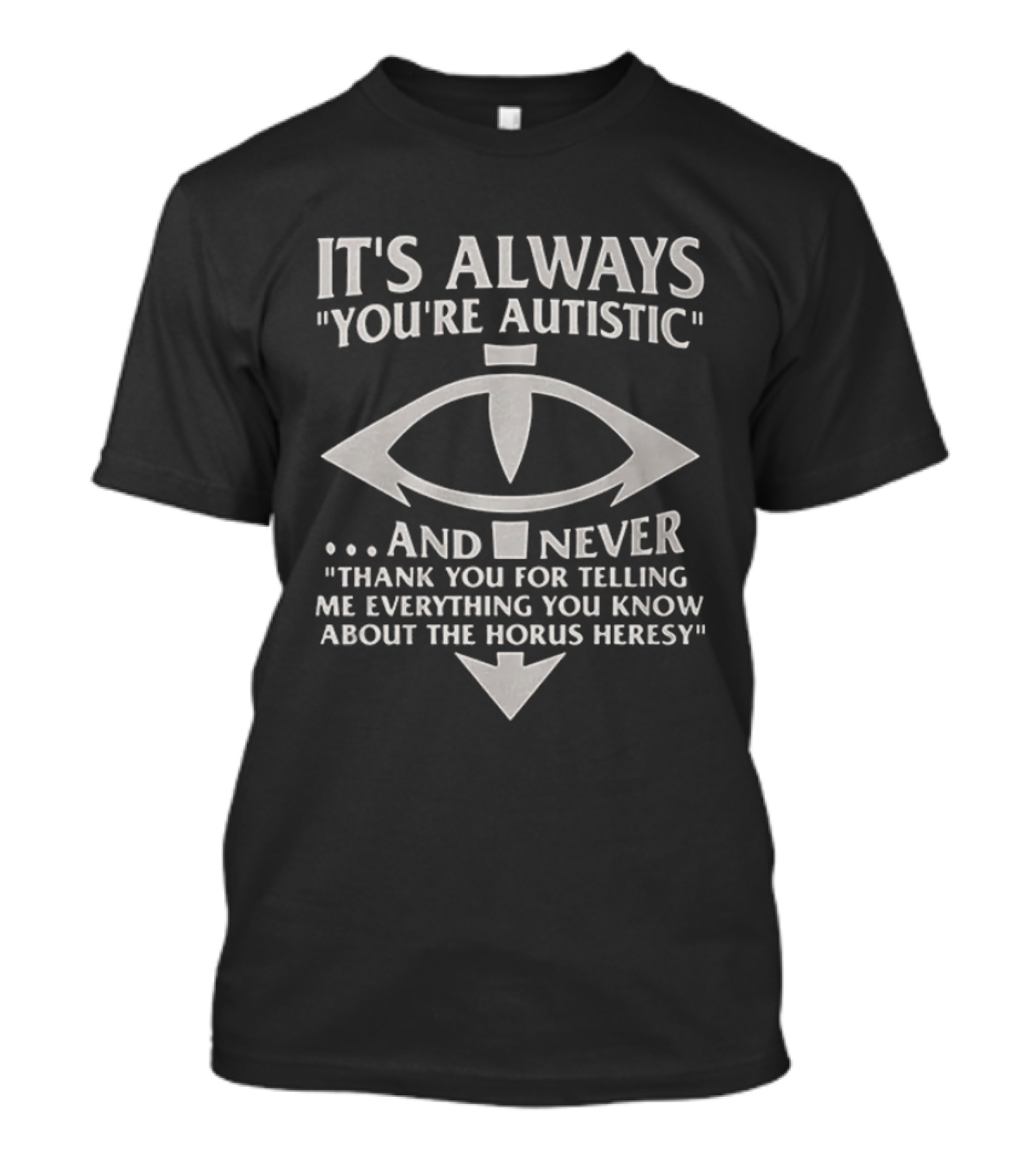 It's Always You're Autistic And Never Thank You For Telling Me Everything You Know About The Horus Heresy T-Shirt