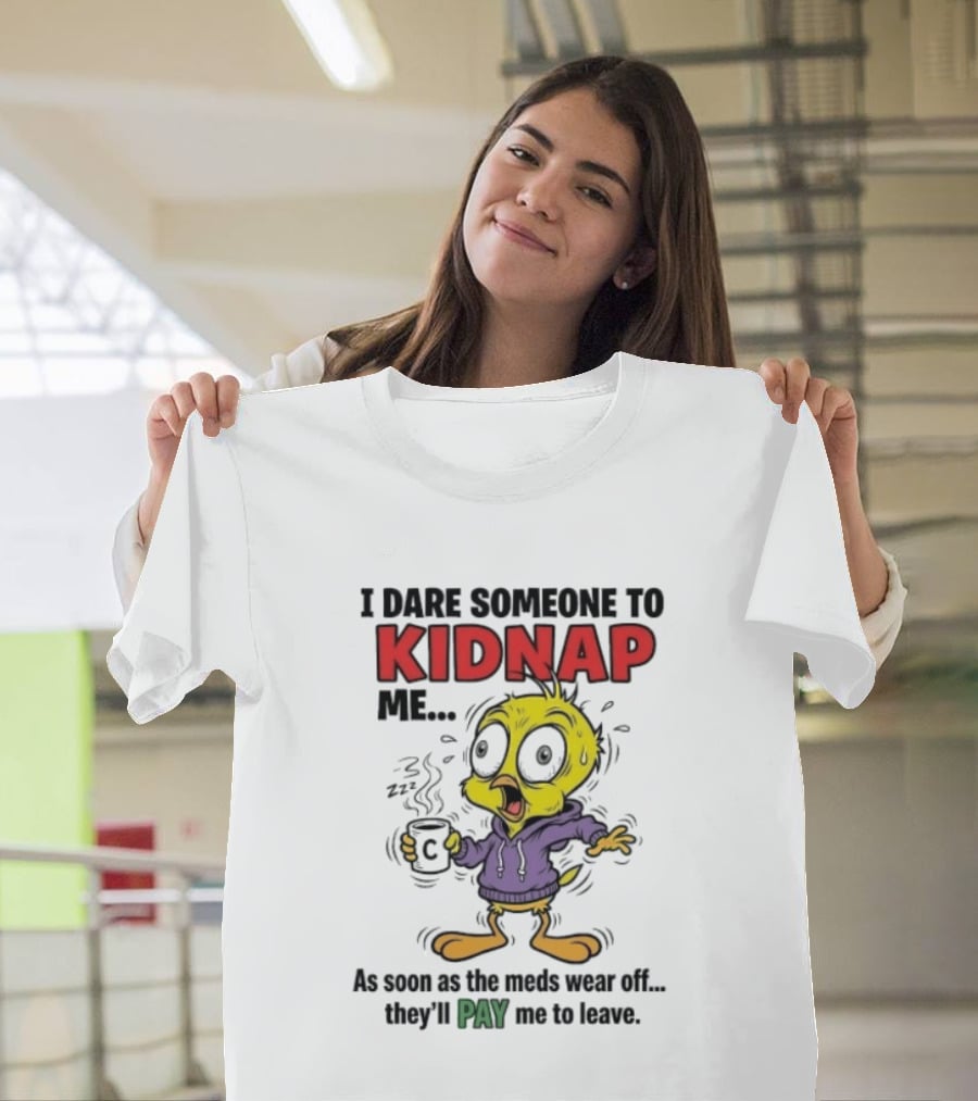 Tweety Bird I Dare Someone To Kidnap Me As Soon As The Meds Wear Off They'll Pay Me To Leave T-Shirt