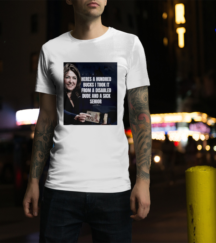 Danielle Smith Heres A Hundred Bucks I Took It From A Disabled Dude And A Sick Senior Alberta Politics T-Shirt