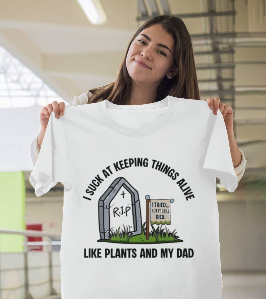 I Suck At Keeping Things Alive Like Plants And My Dad I Tried But It Still Died T-Shirt