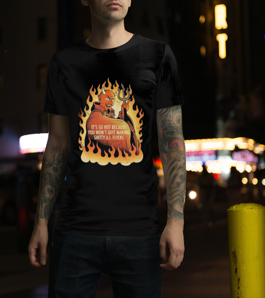 Devil It's So Hot Because You Won't Quit Making Shitty AI Flyers T-Shirt