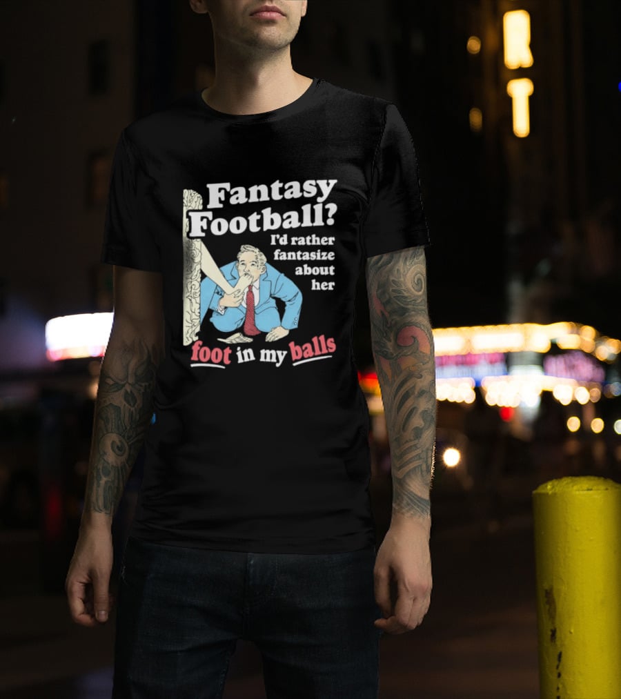 Fantasy Football I'd Rather Fantasize About Her Foot In My Balls T-Shirt