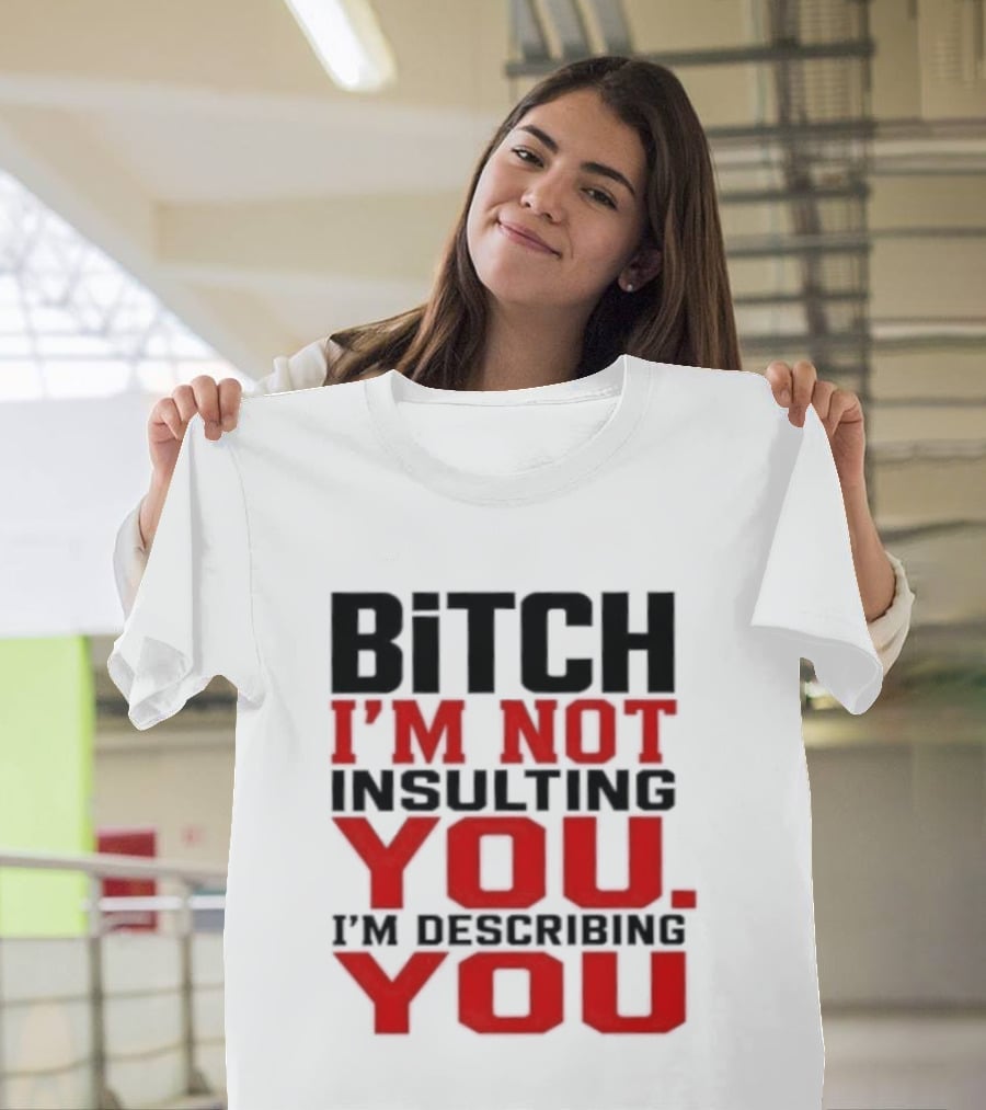 Bitch I'm Not Insulting You I'm Describing You T-Shirt