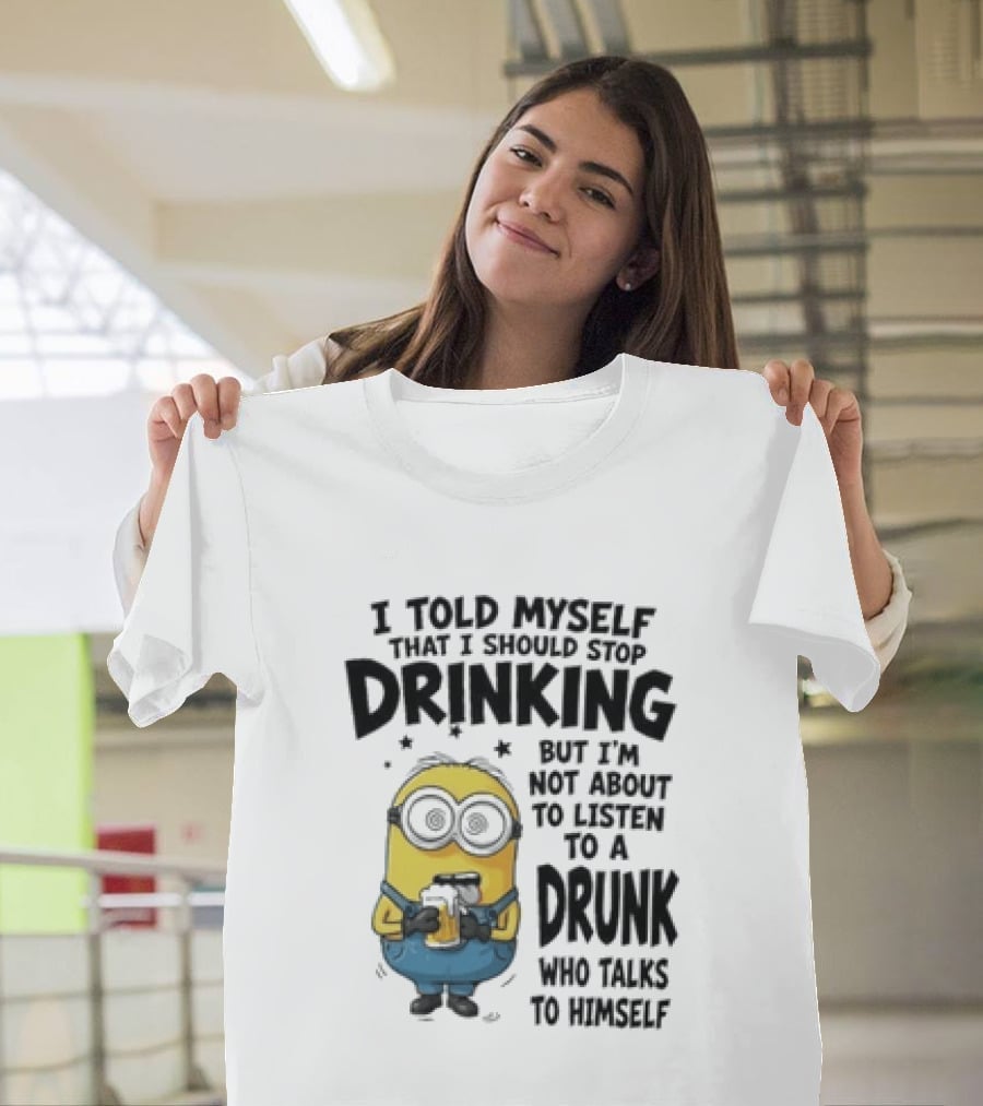 Minion I Told Myself That I Should Stop Drinking But I'm Not About To Listen To A Drunk Who Talks To Himself T-Shirt