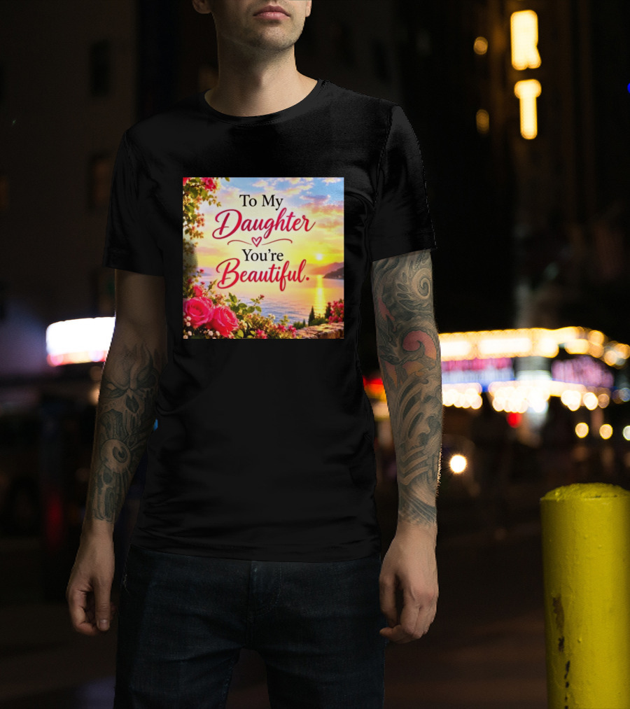 To My Daughter You're Beautiful Love Heart Roses Sunset Scenic View T-Shirt