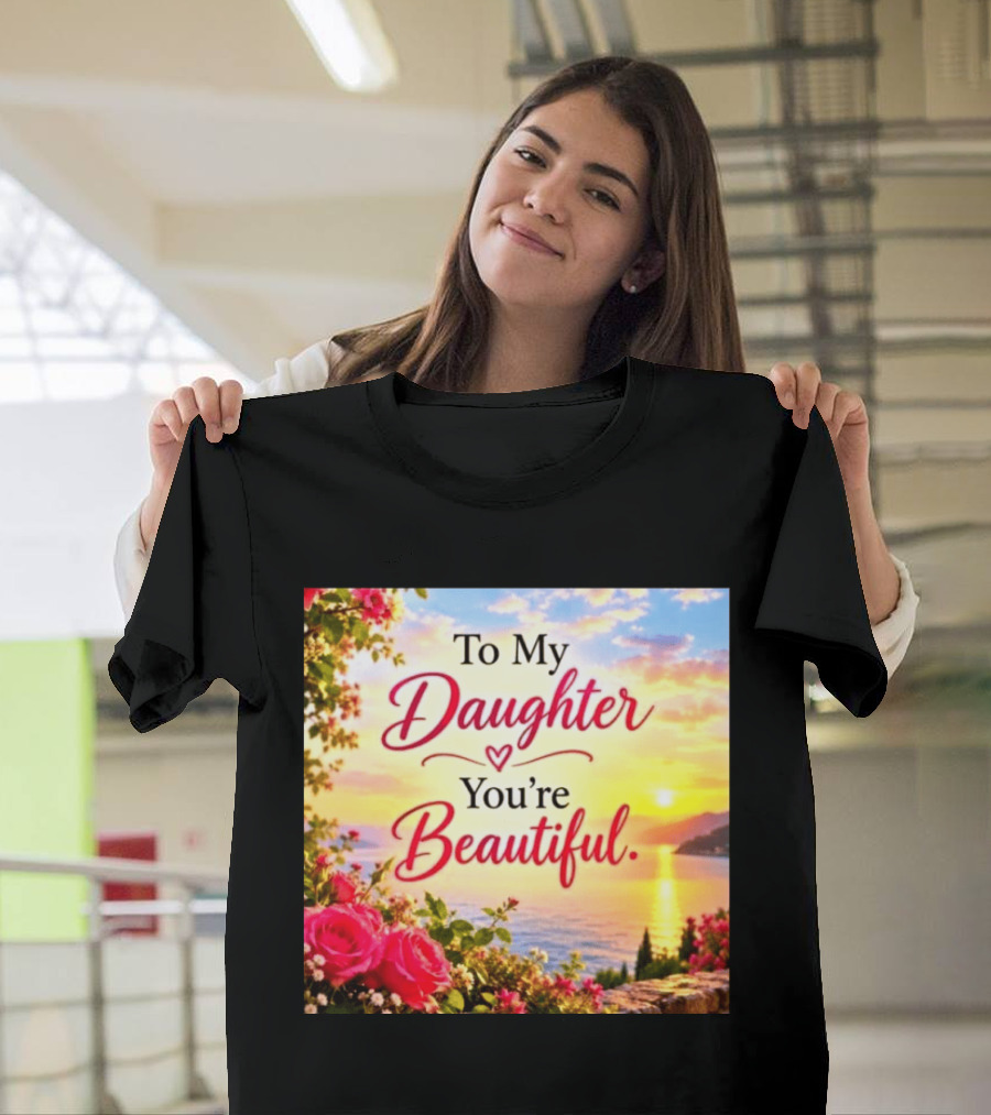 To My Daughter You're Beautiful Love Heart Roses Sunset Scenic View T-Shirt