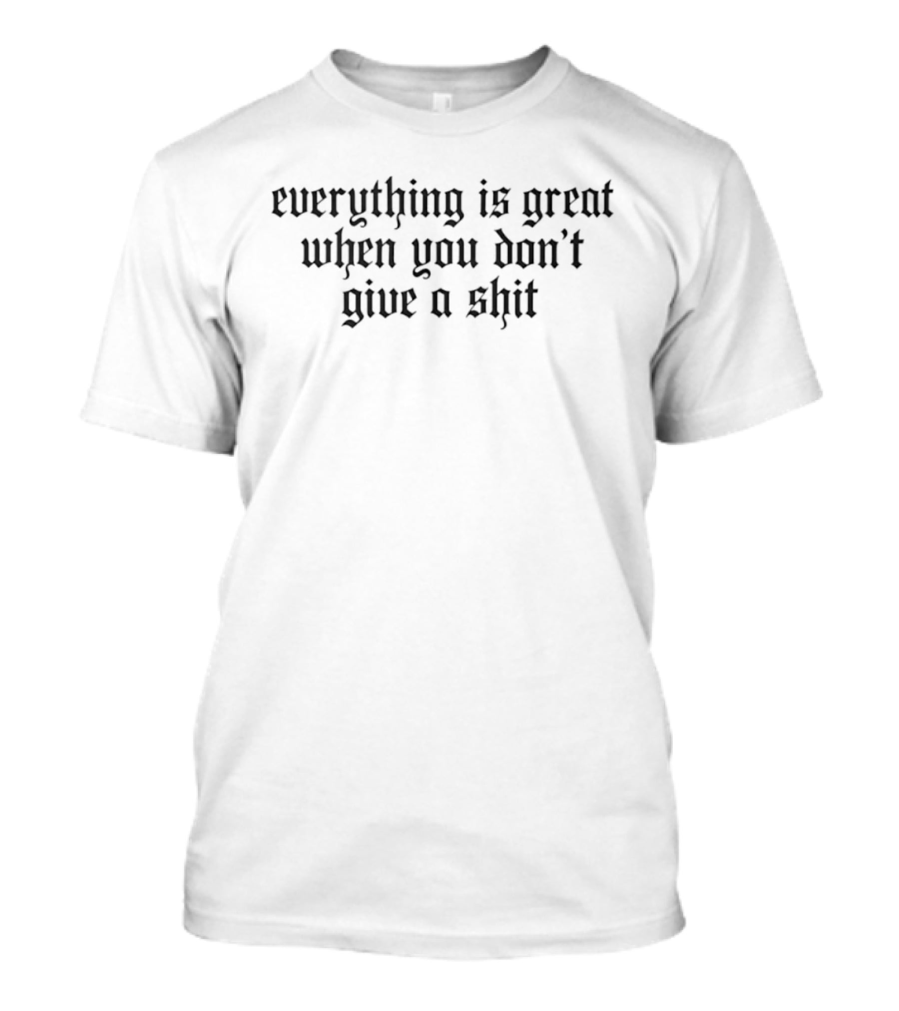 Everything Is Great When You Don't Give A Shit T-Shirt