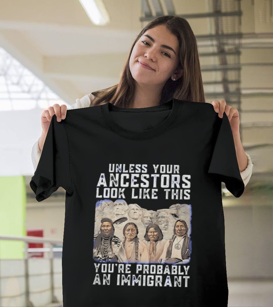 Unless Your Ancestors Look Like This Youre Probably An Immigrant Native American Chiefs Mount Rushmore T-Shirt