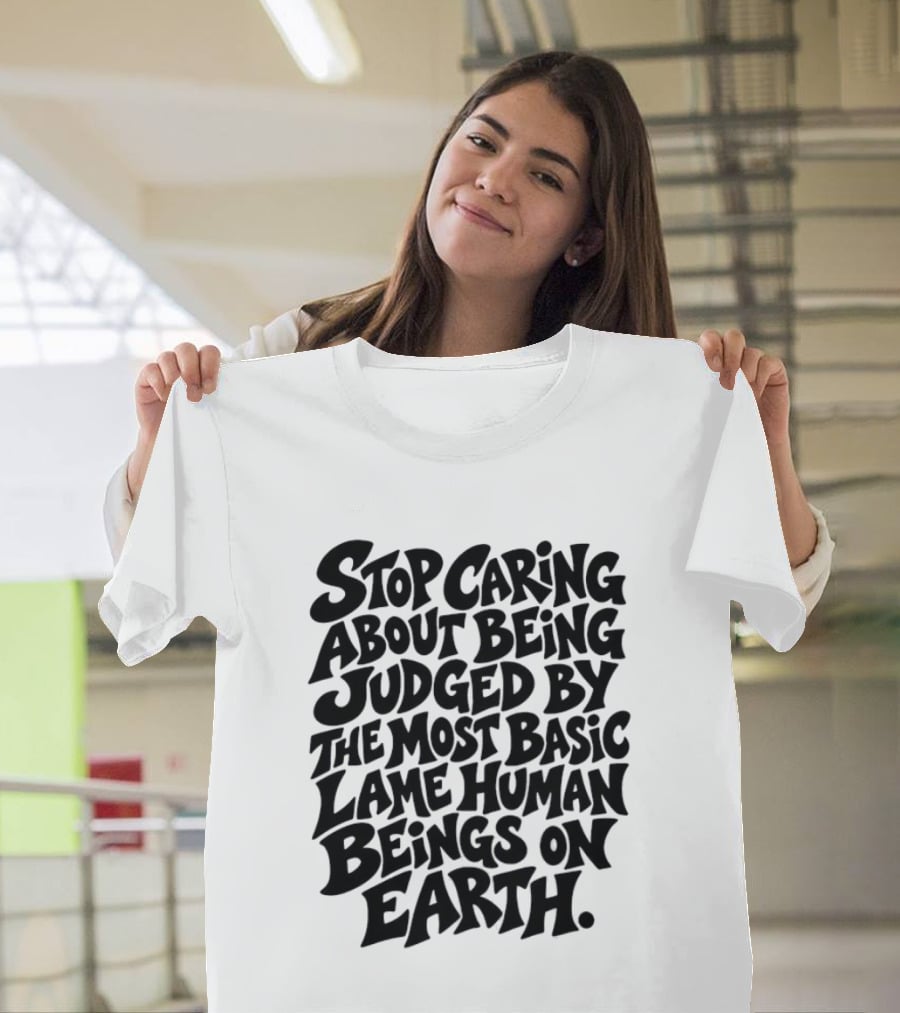 Stop Caring About Being Judged By Basic Lame Human Beings On Earth T-Shirt