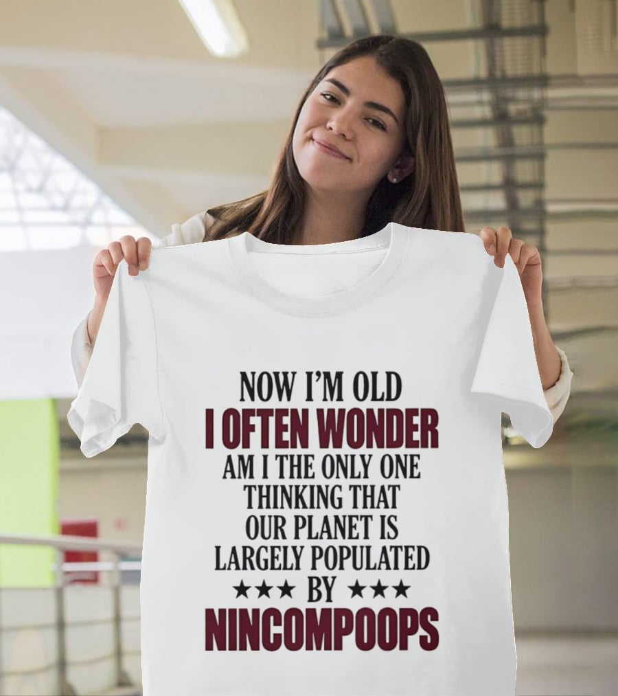 Now I'm Old I Often Wonder Am I The Only One Thinking That Our Planet Is Largely Populated By Nincompoops T-Shirt