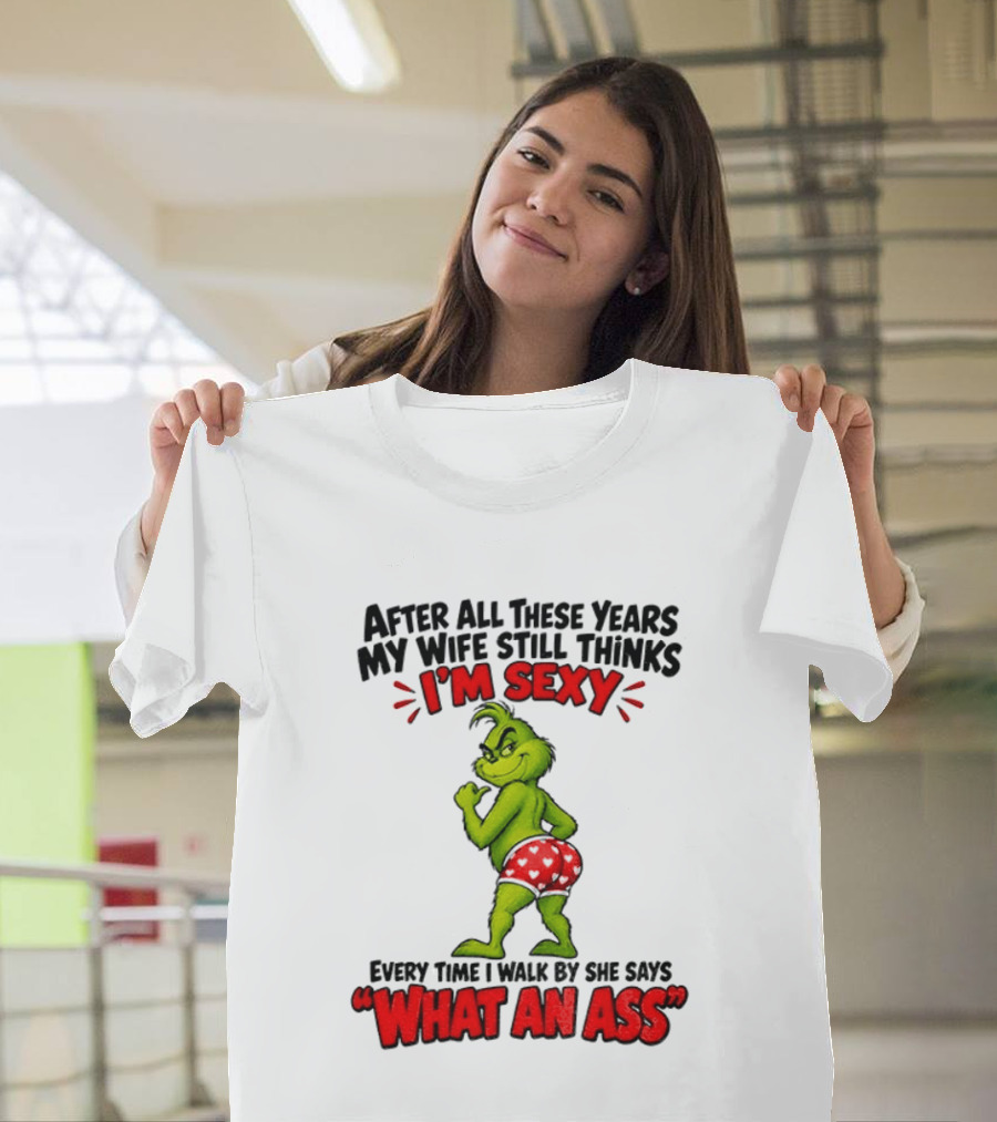 Grinch After All These Years My Wife Still Thinks I'm Sexy Every Time I Walk By She Says What An Ass T-Shirt