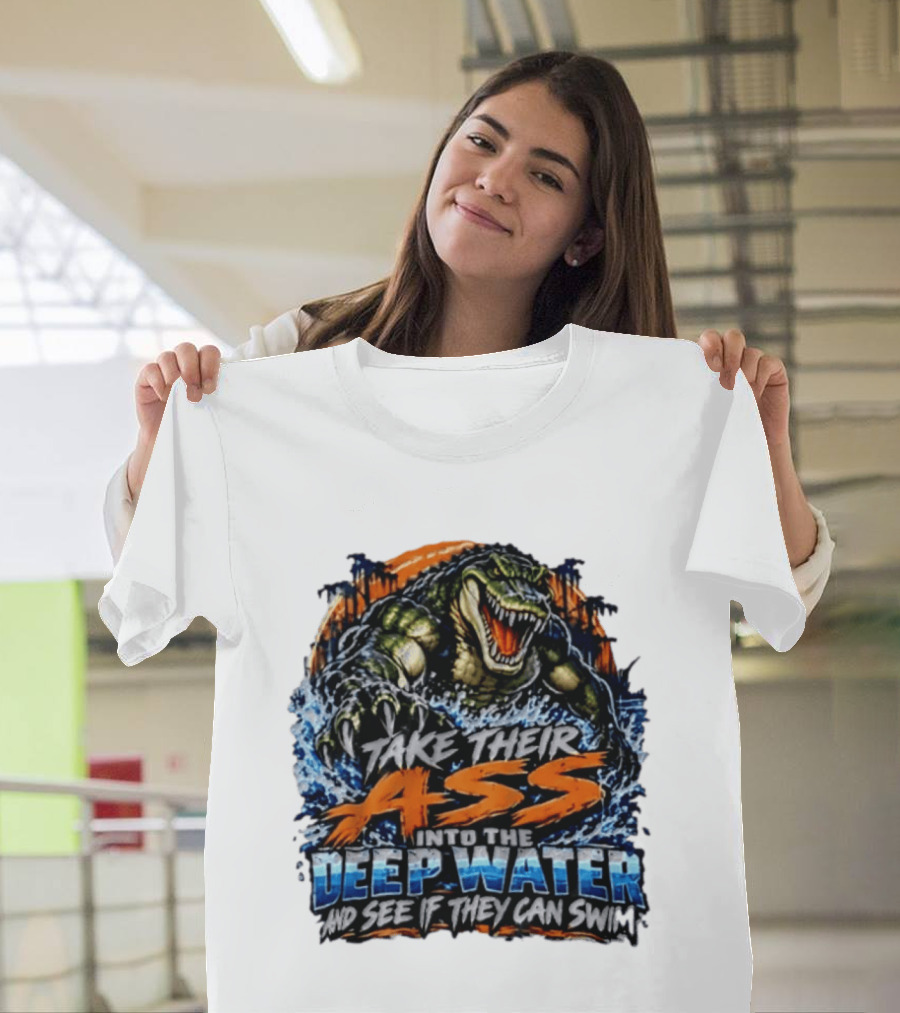 Take Their Ass Into The Deep Water And See If They Can Swim Gator T-Shirt