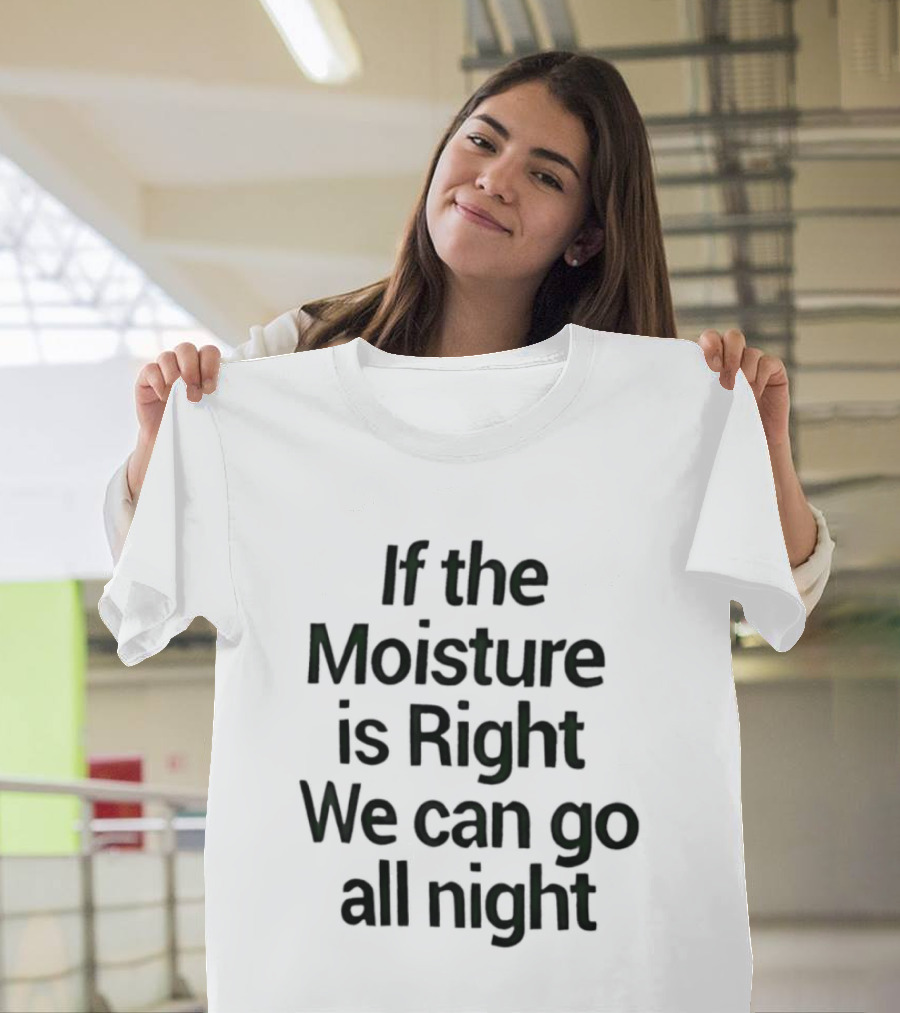 If The Moisture Is Right We Can Go All Night T-Shirt