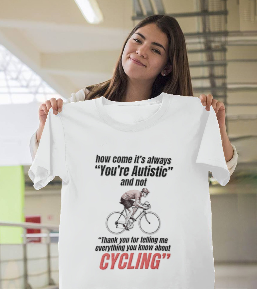 How Come It's Always You're Autistic And Not Thank You For Being Into Cycling T-Shirt