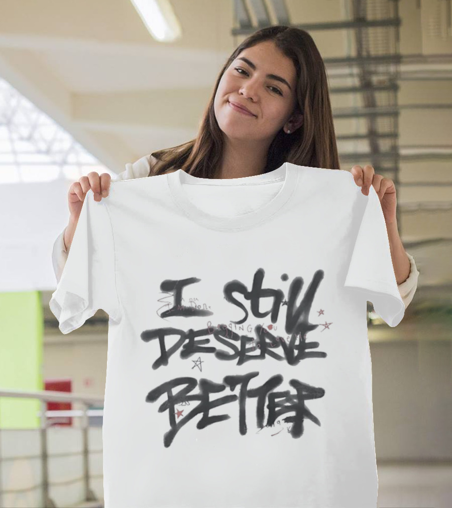 I Still Deserve Better I'm Done Begging You To Love Me T-Shirt
