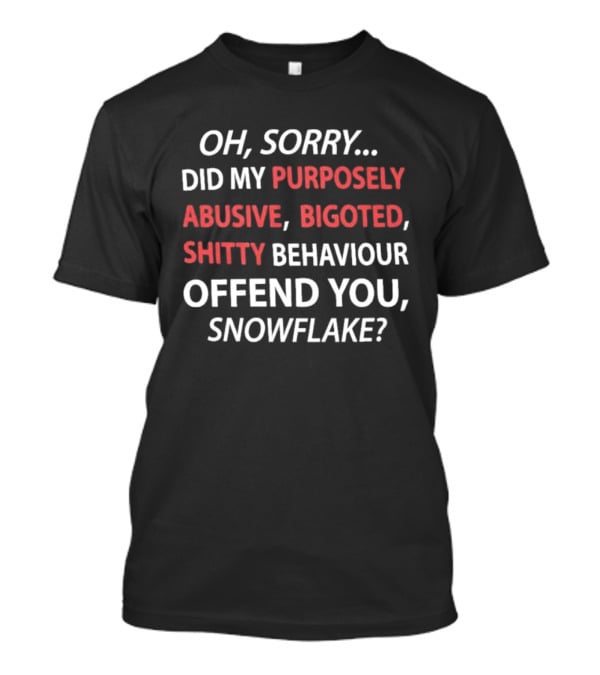 Oh Sorry Did My Purposely Abusive Bigoted Shitty Behaviour Offend You Snowflake T-Shirt