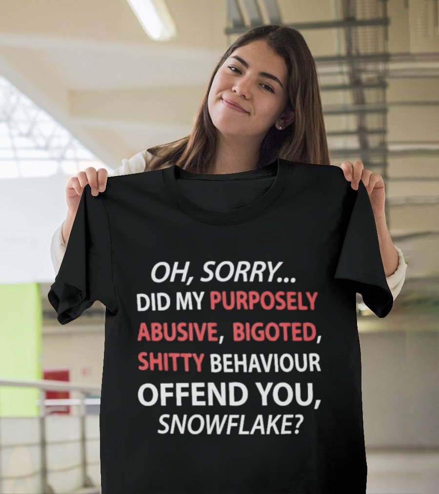 Oh Sorry Did My Purposely Abusive Bigoted Shitty Behaviour Offend You Snowflake T-Shirt