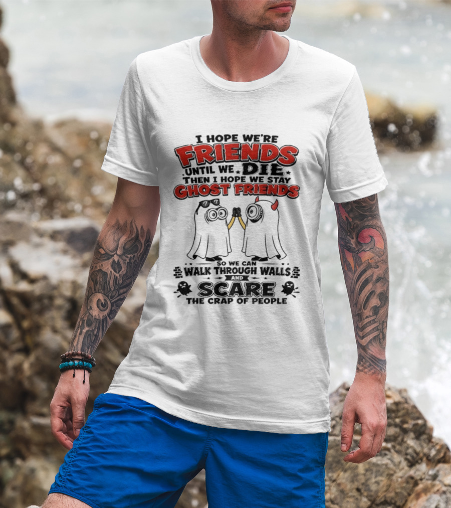I Hope We're Friends Until We Die Then I Hope We Stay Ghost Friends Walk Through Walls Scare People T-Shirt