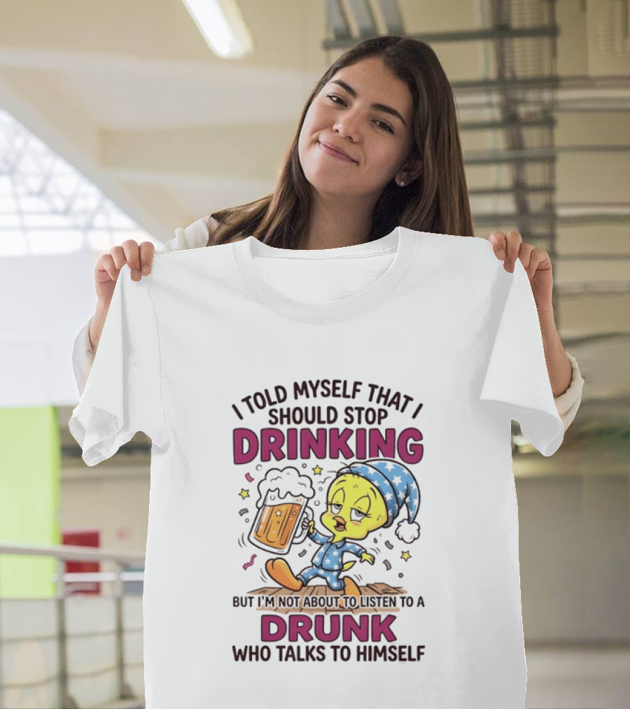I Told Myself That I Should Stop Drinking But I'm Not About To Listen To A Drunk Who Talks To Himself Tweety Bird T-Shirt