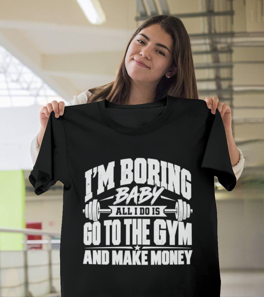 I'm Boring Baby All I Do Is Go To The Gym And Make Money Barbell Fitness Motivation T-Shirt
